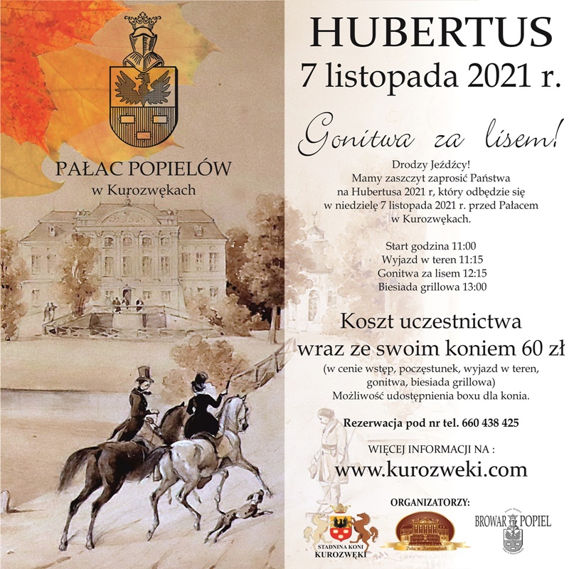 Plakat: Hubertus w Kurozwękach  7 listopada, Pałac Popielów w Kurozwękach  Start godzina 11:00 Wyjazd w teren 11:15 Gonitwa za lisem 12:15 Biesiada grillowa 13:00  Koszt uczestnictwa wraz ze swoim koniem 60 zł. (w cenie wstęp, poczęstunek, wyjazd w teren, gonitwa, biesiada grillowa)  Rezerwacja pod nr tel. 660 438 425  Więcej informacji: www.kurozweki.com